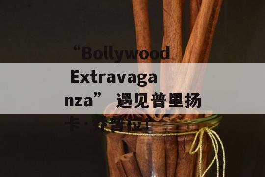 “Bollywood Extravaganza” 遇见普里扬卡·乔普拉！