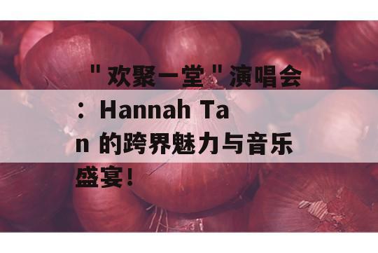  ＂欢聚一堂＂演唱会：Hannah Tan 的跨界魅力与音乐盛宴！