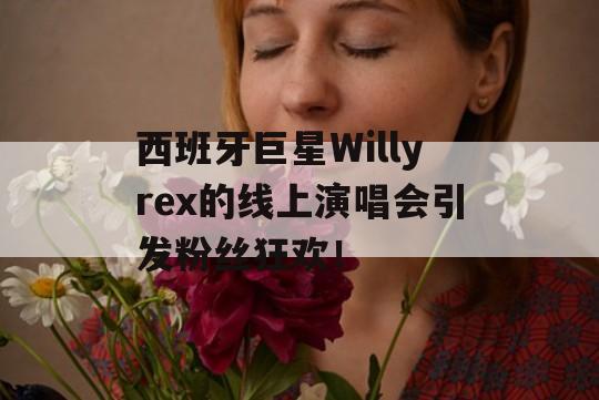 西班牙巨星Willyrex的线上演唱会引发粉丝狂欢！